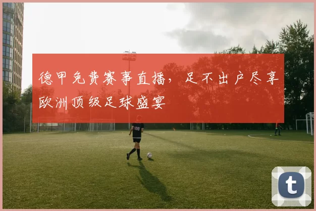 德甲免费赛事直播，足不出户尽享欧洲顶级足球盛宴