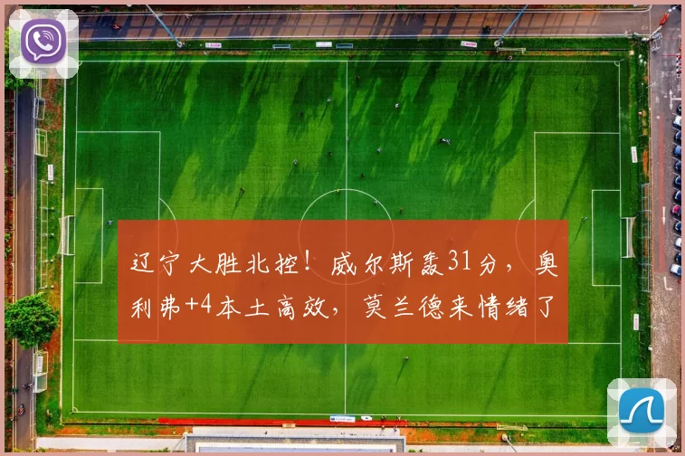 辽宁大胜北控！威尔斯轰31分，奥利弗+4本土高效，莫兰德来情绪了