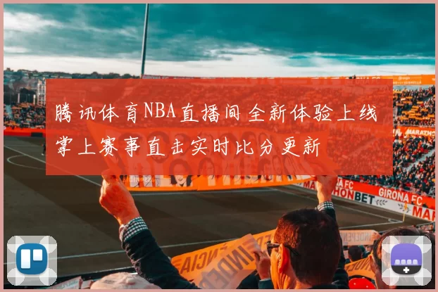 腾讯体育NBA直播间全新体验上线 掌上赛事直击实时比分更新
