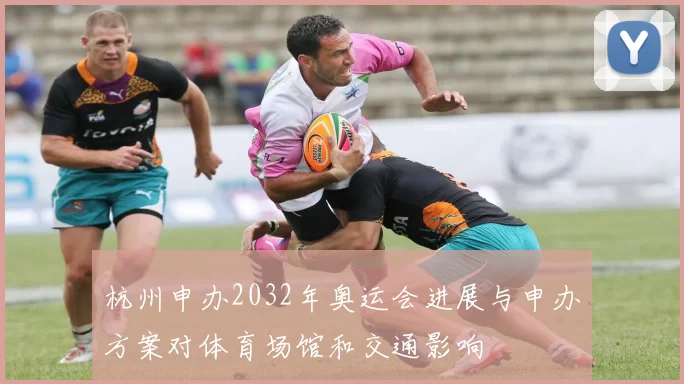 杭州申办2032年奥运会进展与申办方案对体育场馆和交通影响