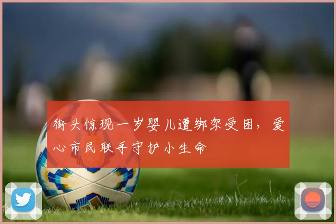 街头惊现一岁婴儿遭绑架受困，爱心市民联手守护小生命