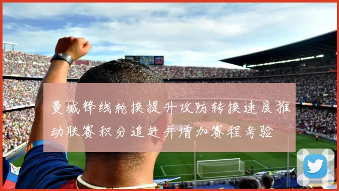 曼城锋线轮换提升攻防转换速度推动联赛积分追赶并增加赛程考验