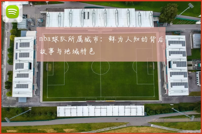 nba球队所属城市：鲜为人知的背后故事与地域特色