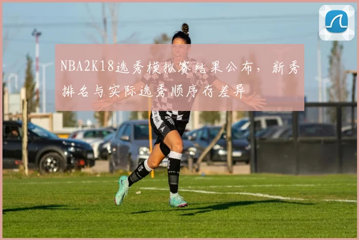 NBA2K18选秀模拟赛结果公布，新秀排名与实际选秀顺序存差异