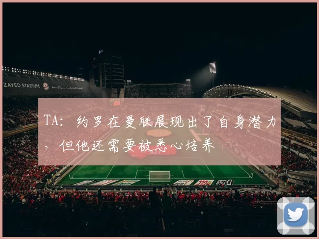 TA：约罗在曼联展现出了自身潜力，但他还需要被悉心培养