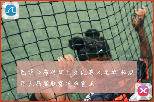 巴萨公布对埃瓦尔比赛大名单 轮换用人凸显联赛抢分重点