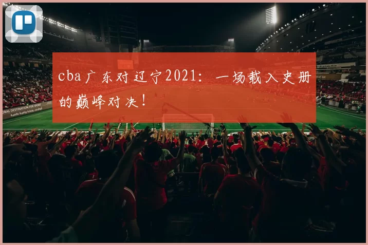 cba广东对辽宁2021：一场载入史册的巅峰对决！