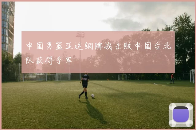 中国男篮亚运铜牌战击败中国台北队获得季军