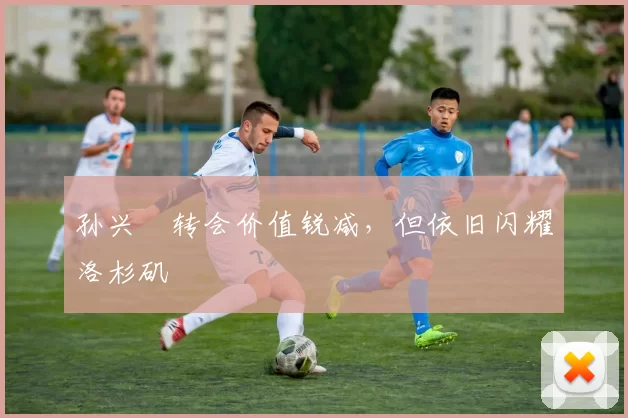 孙兴慜转会价值锐减，但依旧闪耀洛杉矶