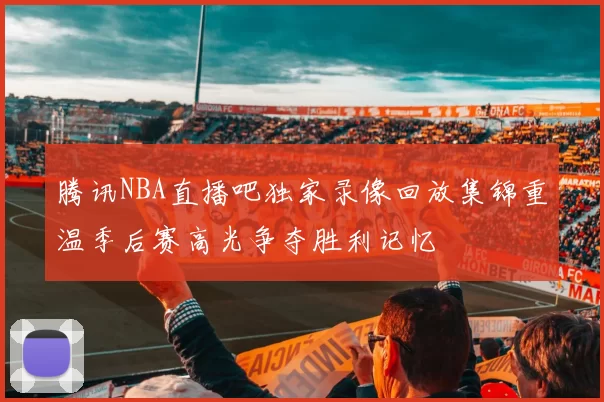 腾讯NBA直播吧独家录像回放集锦重温季后赛高光争夺胜利记忆