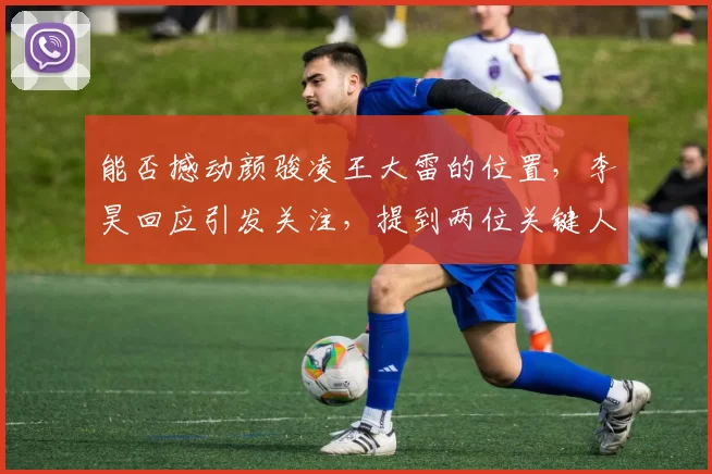 能否撼动颜骏凌王大雷的位置，李昊回应引发关注，提到两位关键人物_比赛_中超_邵佳一