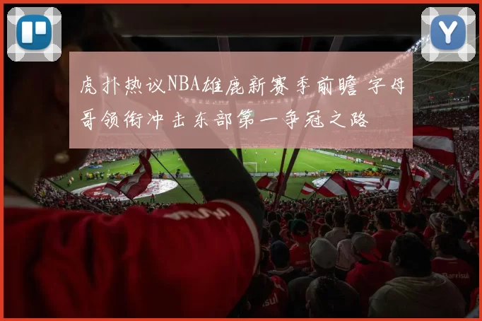 虎扑热议NBA雄鹿新赛季前瞻 字母哥领衔冲击东部第一争冠之路