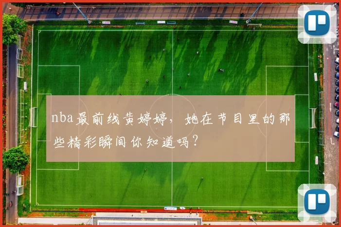 nba最前线黄婷婷，她在节目里的那些精彩瞬间你知道吗？