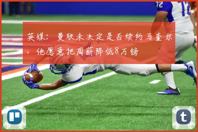 英媒：曼联未决定是否续约马奎尔，他愿意把周薪降低8万镑