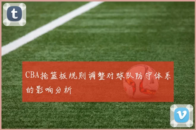 CBA抢篮板规则调整对球队防守体系的影响分析