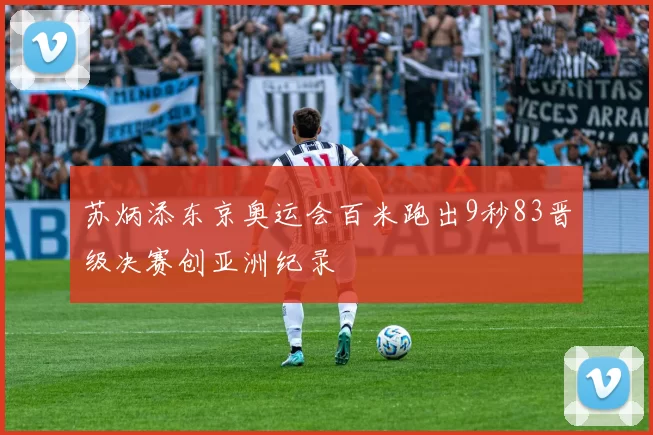 苏炳添东京奥运会百米跑出9秒83晋级决赛创亚洲纪录