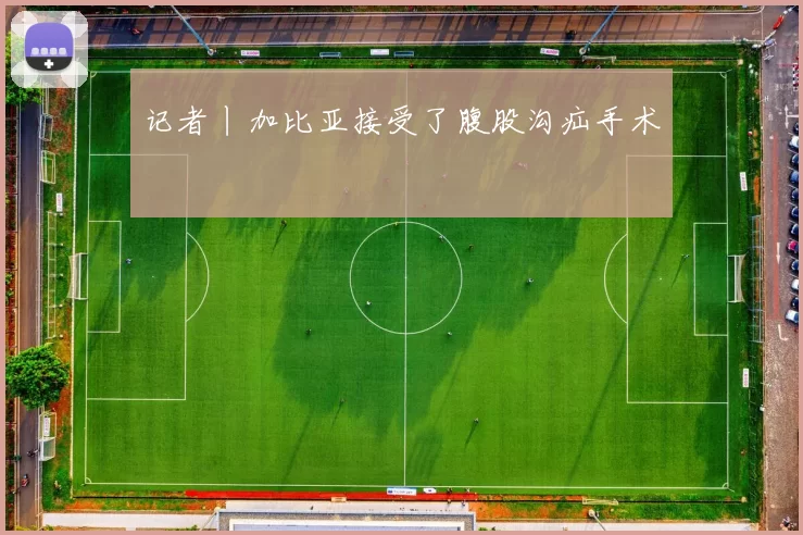 记者丨加比亚接受了腹股沟疝手术