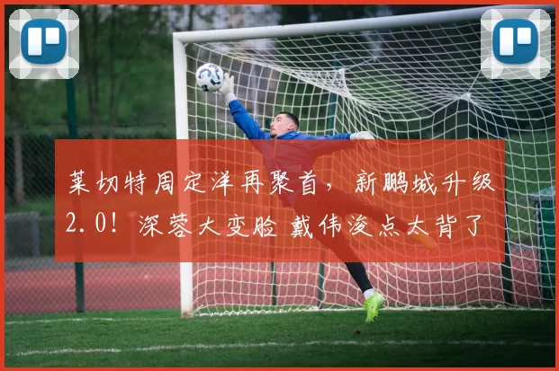 莱切特周定洋再聚首，新鹏城升级2.0！深蓉大变脸 戴伟浚点太背了