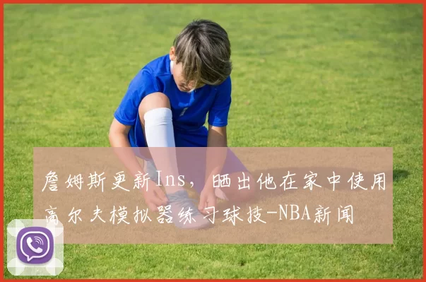 詹姆斯更新Ins，晒出他在家中使用高尔夫模拟器练习球技-NBA新闻