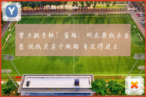 曾力挺李铁！董路：网友要我去自首 说我卖房子跑路 肯定得进去