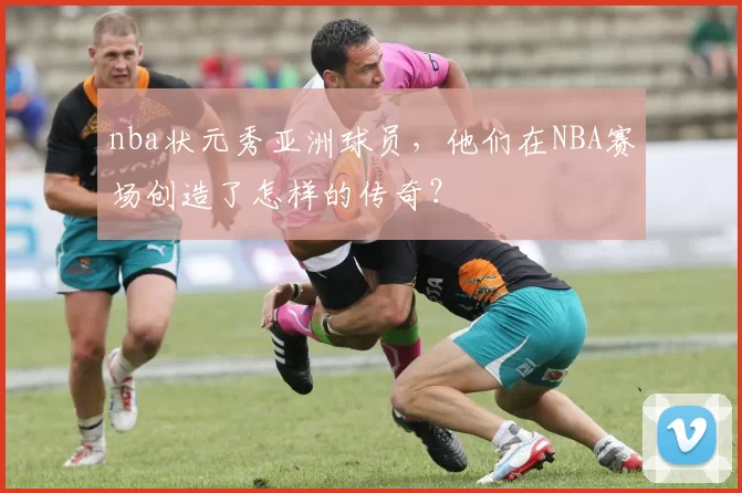 nba状元秀亚洲球员，他们在NBA赛场创造了怎样的传奇？