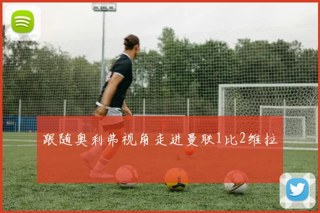 跟随奥利弗视角走进曼联1比2维拉