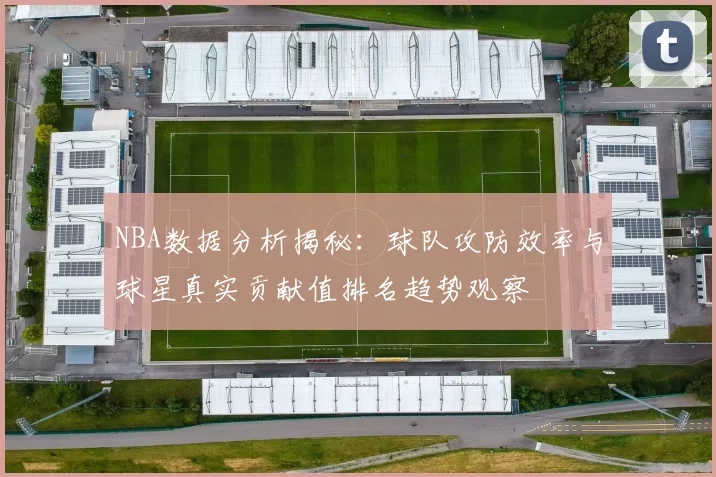 NBA数据分析揭秘：球队攻防效率与球星真实贡献值排名趋势观察