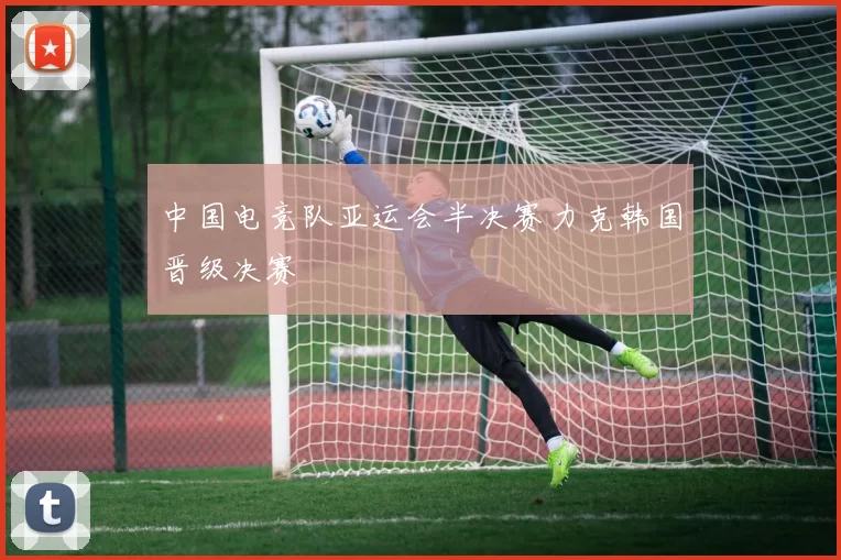 中国电竞队亚运会半决赛力克韩国晋级决赛