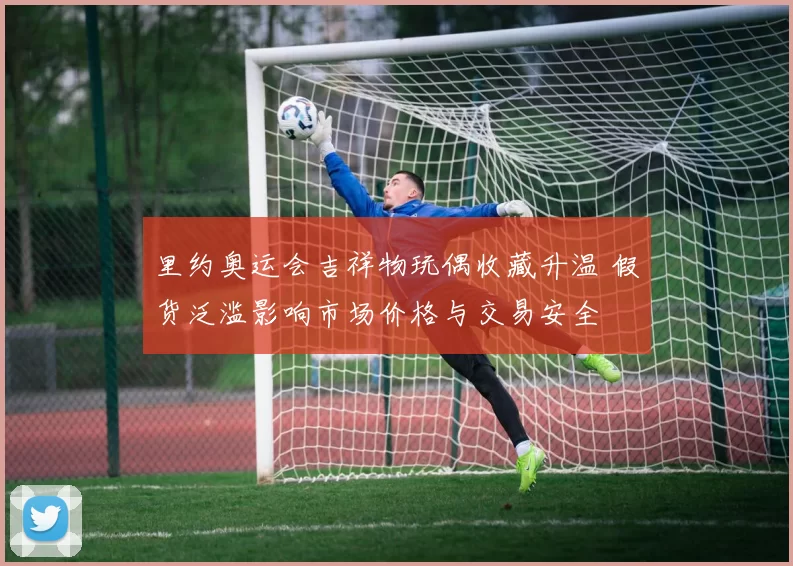 里约奥运会吉祥物玩偶收藏升温 假货泛滥影响市场价格与交易安全