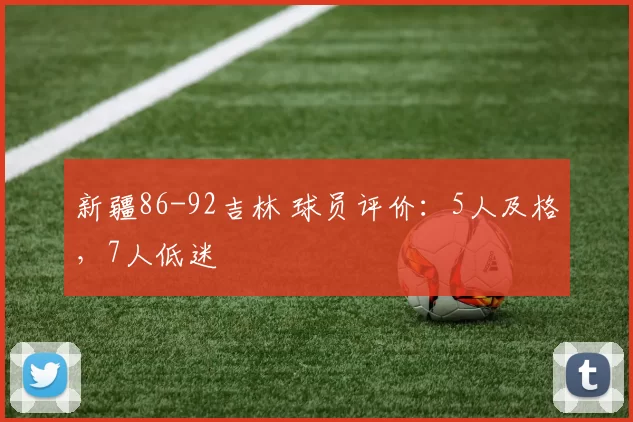 新疆86-92吉林 球员评价：5人及格，7人低迷