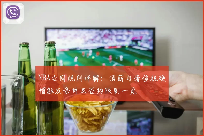 NBA合同规则详解：顶薪与奢侈税硬帽触发条件及签约限制一览