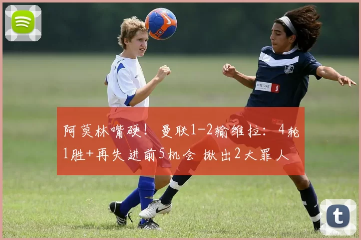 阿莫林嘴硬！曼联1-2输维拉：4轮1胜+再失进前5机会 揪出2大罪人