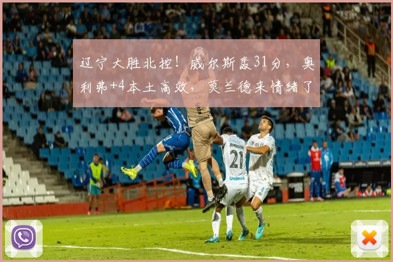 辽宁大胜北控！威尔斯轰31分，奥利弗+4本土高效，莫兰德来情绪了