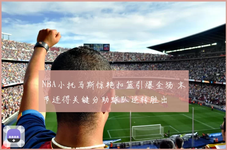NBA小托马斯惊艳扣篮引爆全场 末节连得关键分助球队逆转胜出