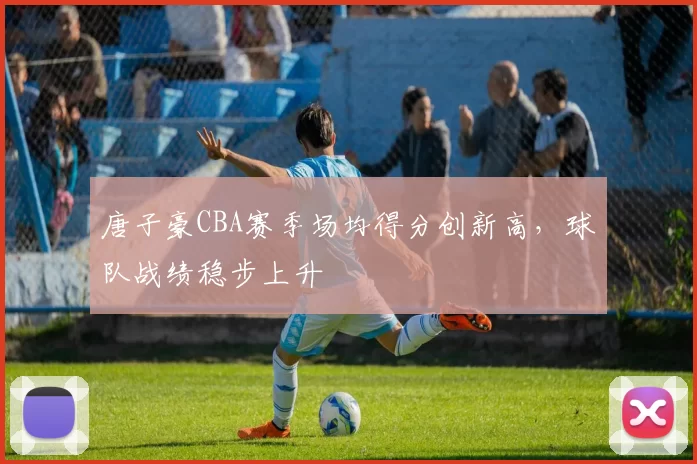 唐子豪CBA赛季场均得分创新高，球队战绩稳步上升