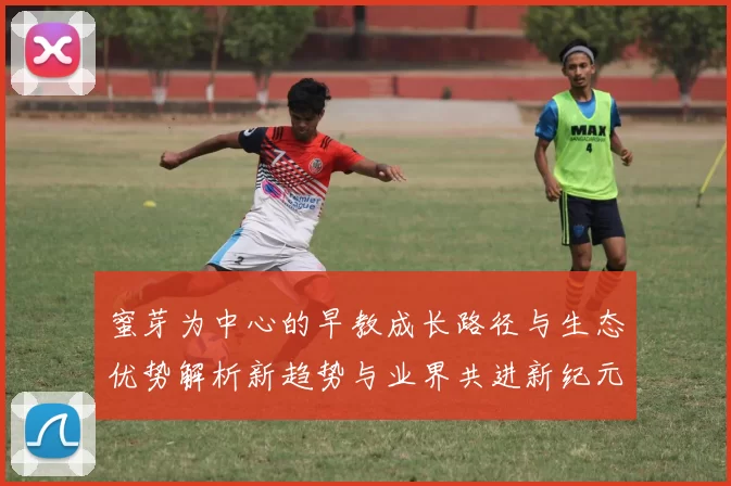 蜜芽为中心的早教成长路径与生态优势解析新趋势与业界共进新纪元