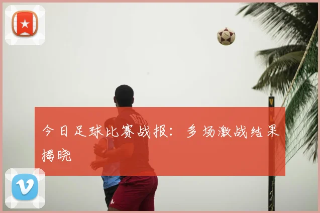 今日足球比赛战报:多场激战结果揭晓