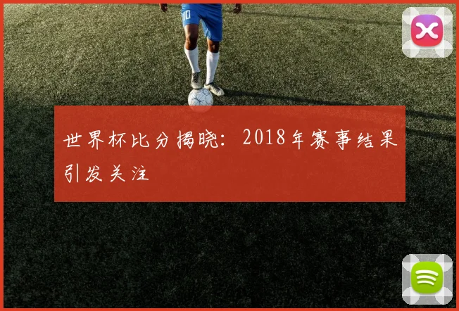 世界杯比分揭晓:2018年赛事结果引发关注