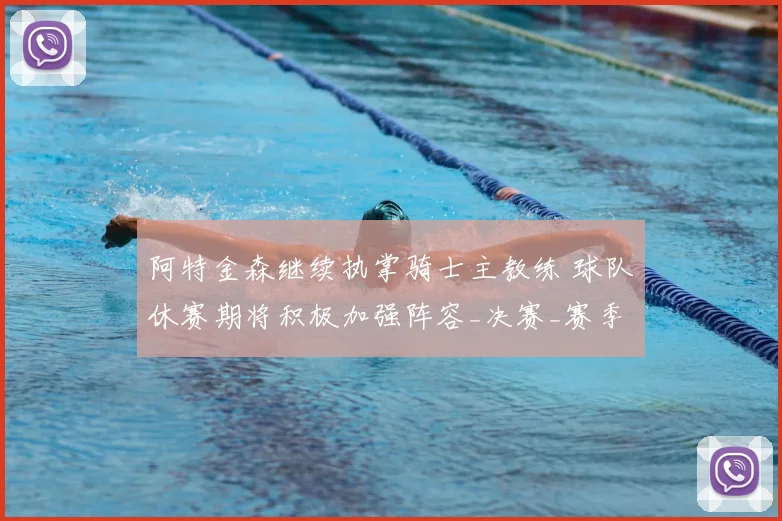 阿特金森继续执掌骑士主教练 球队休赛期将积极加强阵容_决赛_赛季_分区