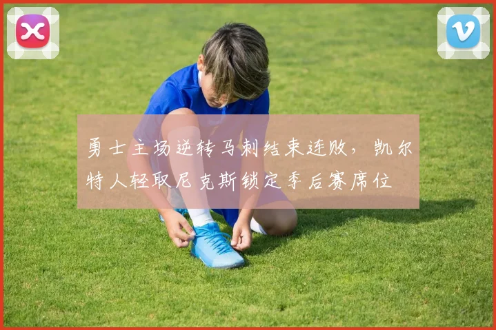 勇士主场逆转马刺结束连败，凯尔特人轻取尼克斯锁定季后赛席位