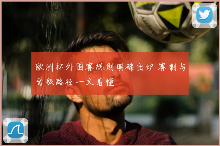 欧洲杯外围赛规则明确出炉 赛制与晋级路径一文看懂