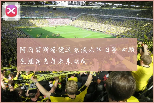 阿玛雷斯塔德迈尔谈太阳旧事 回顾生涯高光与未来动向