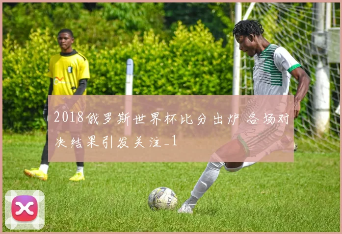2018俄罗斯世界杯比分出炉 各场对决结果引发关注_1