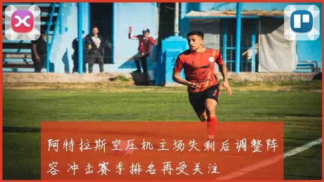 阿特拉斯空压机主场失利后调整阵容 冲击赛季排名再受关注