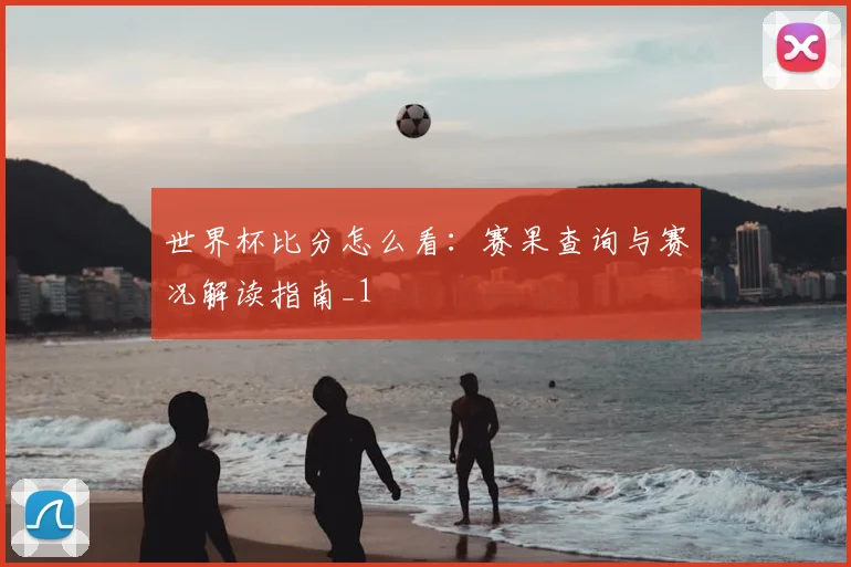 世界杯比分怎么看:赛果查询与赛况解读指南_1