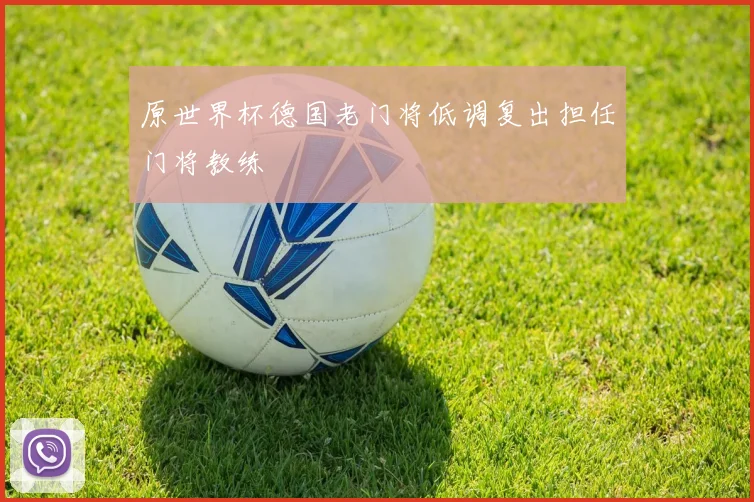 原世界杯德国老门将低调复出担任门将教练