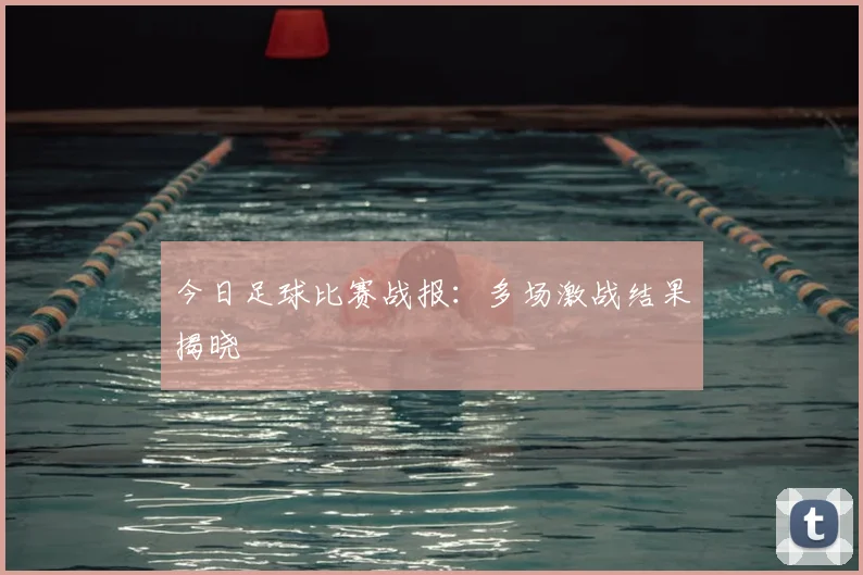 今日足球比赛战报:多场激战结果揭晓