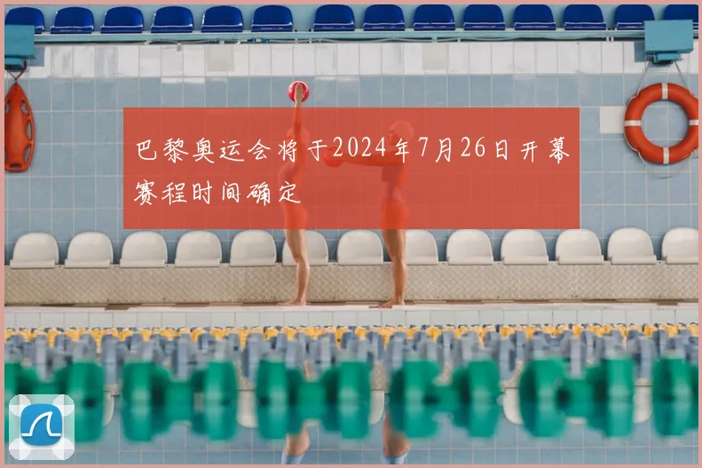 巴黎奥运会将于2024年7月26日开幕赛程时间确定
