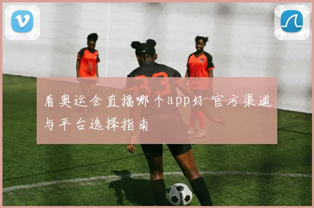 看奥运会直播哪个app好 官方渠道与平台选择指南
