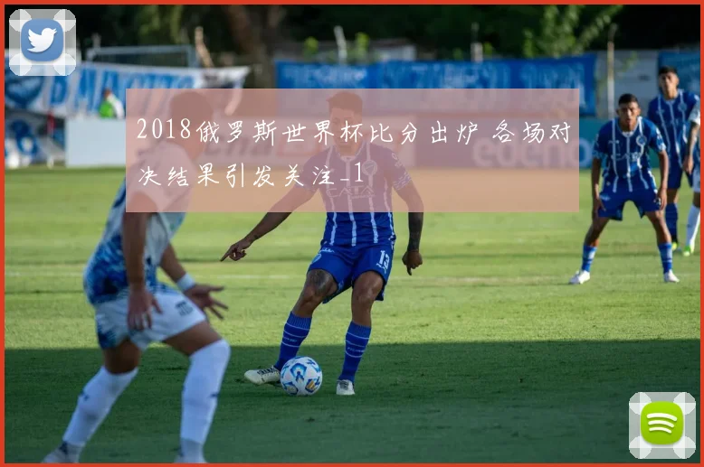 2018俄罗斯世界杯比分出炉 各场对决结果引发关注_1
